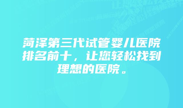 菏泽第三代试管婴儿医院排名前十，让您轻松找到理想的医院。