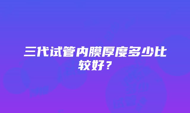 三代试管内膜厚度多少比较好？