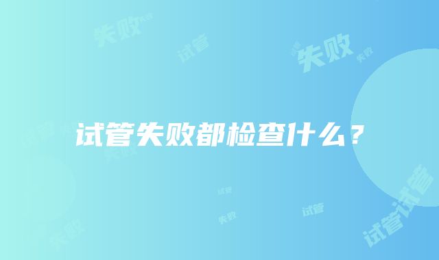 试管失败都检查什么？