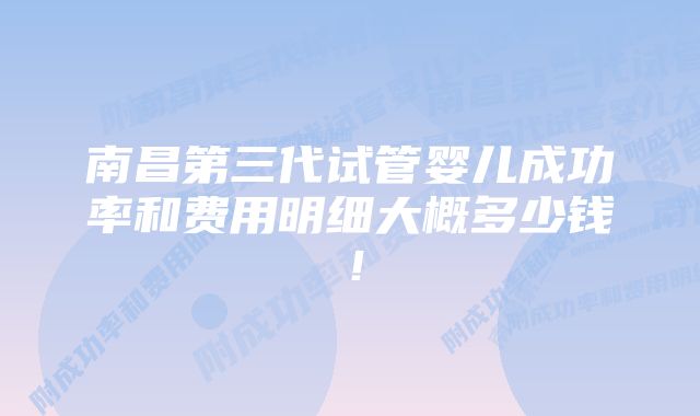 南昌第三代试管婴儿成功率和费用明细大概多少钱！