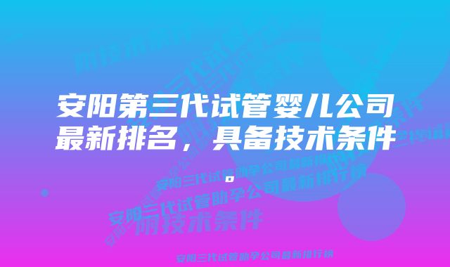 安阳第三代试管婴儿公司最新排名，具备技术条件。