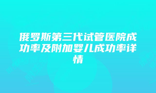 俄罗斯第三代试管医院成功率及附加婴儿成功率详情