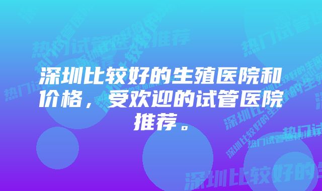 深圳比较好的生殖医院和价格，受欢迎的试管医院推荐。