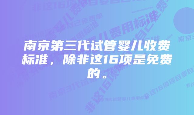 南京第三代试管婴儿收费标准，除非这16项是免费的。