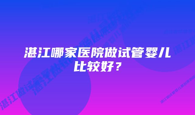 湛江哪家医院做试管婴儿比较好？