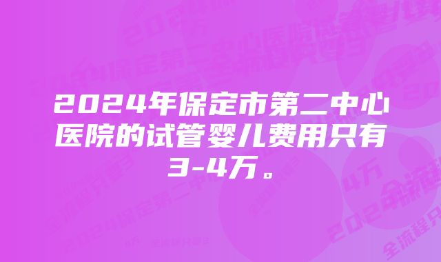 2024年保定市第二中心医院的试管婴儿费用只有3-4万。