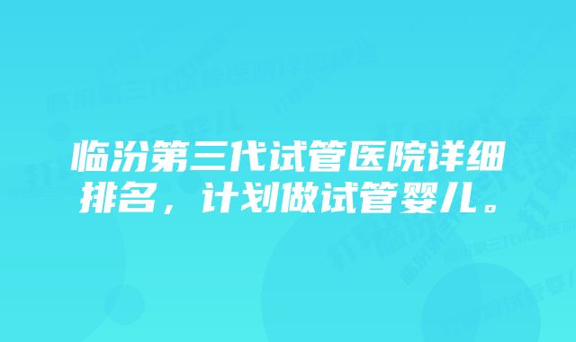 临汾第三代试管医院详细排名，计划做试管婴儿。