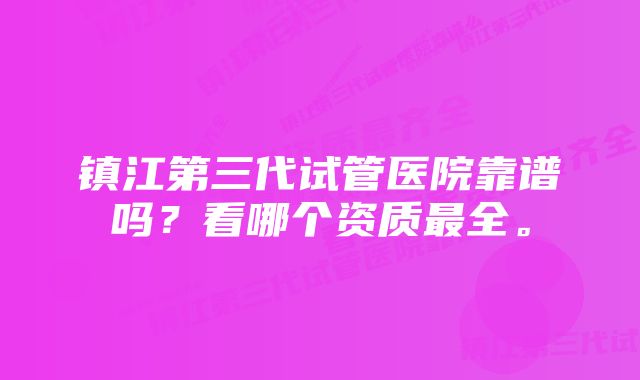 镇江第三代试管医院靠谱吗？看哪个资质最全。