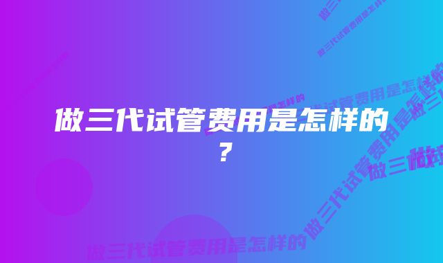 做三代试管费用是怎样的？