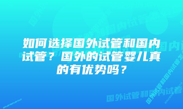 如何选择国外试管和国内试管？国外的试管婴儿真的有优势吗？