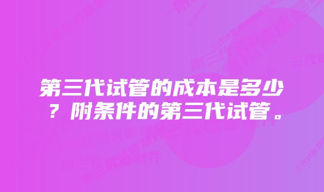 第三代试管的成本是多少？附条件的第三代试管。