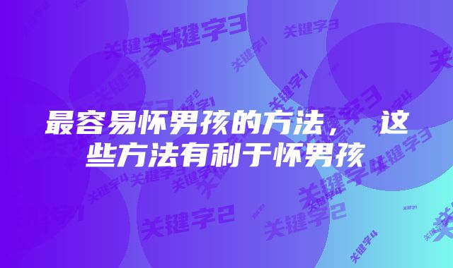 最容易怀男孩的方法， 这些方法有利于怀男孩