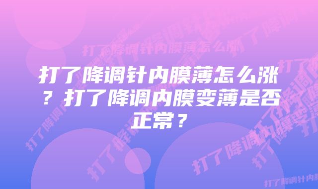 打了降调针内膜薄怎么涨？打了降调内膜变薄是否正常？