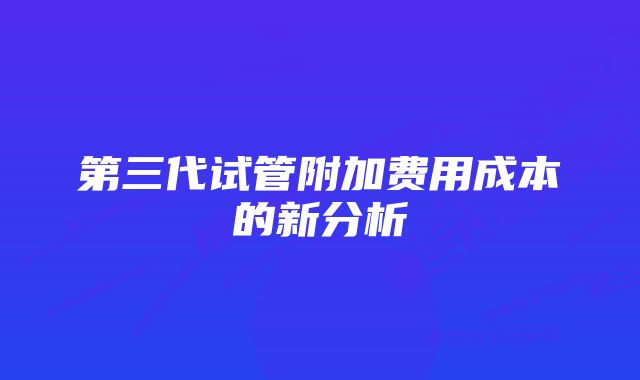 第三代试管附加费用成本的新分析