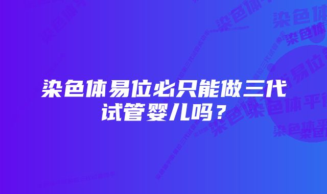 染色体易位必只能做三代试管婴儿吗？