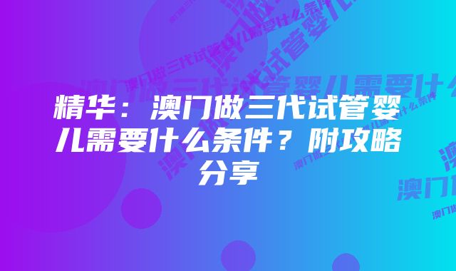 精华：澳门做三代试管婴儿需要什么条件？附攻略分享