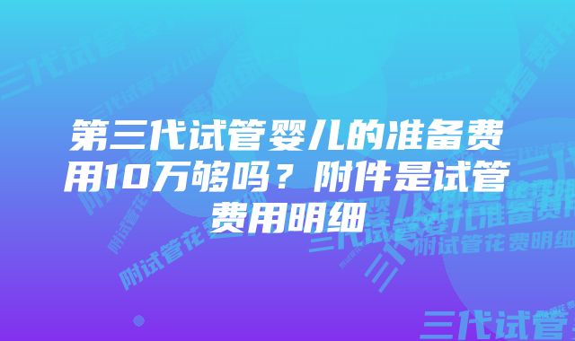 第三代试管婴儿的准备费用10万够吗？附件是试管费用明细