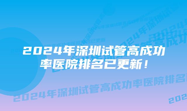 2024年深圳试管高成功率医院排名已更新！