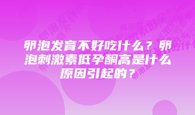 卵泡发育不好吃什么？卵泡刺激素低孕酮高是什么原因引起的？