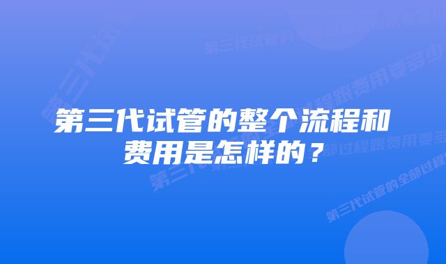 第三代试管的整个流程和费用是怎样的？