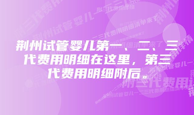 荆州试管婴儿第一、二、三代费用明细在这里，第三代费用明细附后。