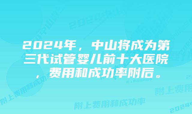 2024年，中山将成为第三代试管婴儿前十大医院，费用和成功率附后。