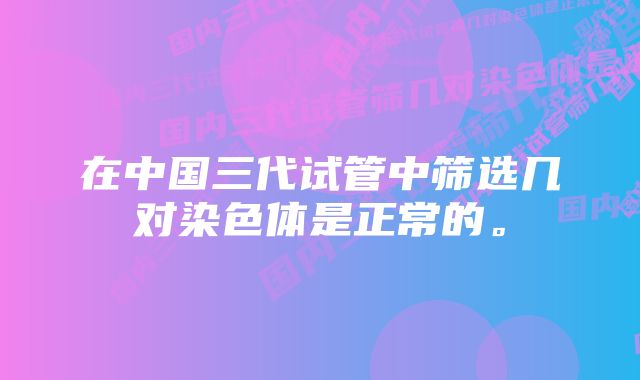 在中国三代试管中筛选几对染色体是正常的。