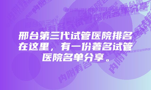 邢台第三代试管医院排名在这里，有一份著名试管医院名单分享。