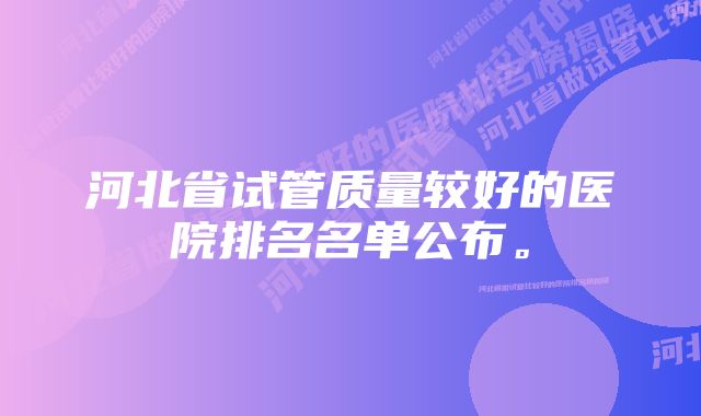 河北省试管质量较好的医院排名名单公布。