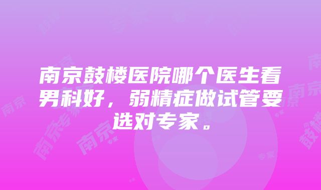 南京鼓楼医院哪个医生看男科好，弱精症做试管要选对专家。