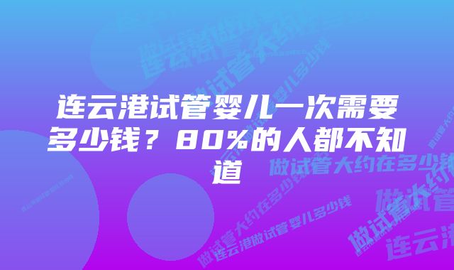 连云港试管婴儿一次需要多少钱？80%的人都不知道