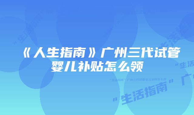 《人生指南》广州三代试管婴儿补贴怎么领