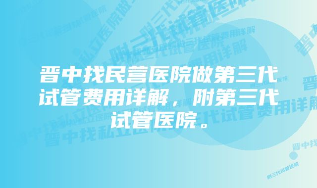 晋中找民营医院做第三代试管费用详解，附第三代试管医院。