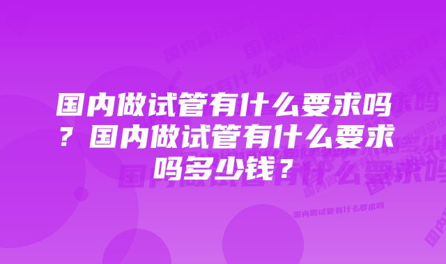 国内做试管有什么要求吗？国内做试管有什么要求吗多少钱？