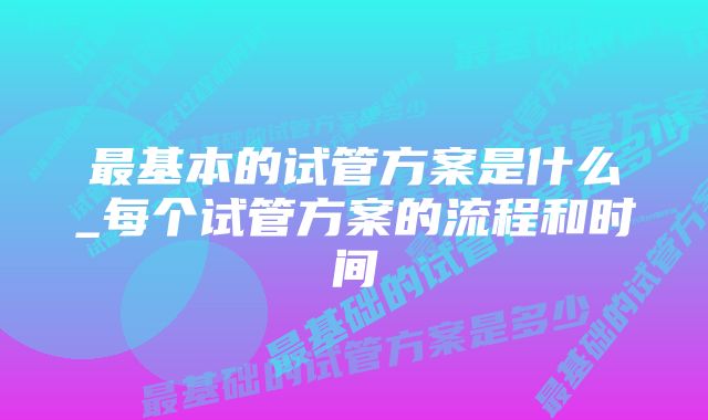 最基本的试管方案是什么_每个试管方案的流程和时间