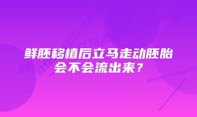 鲜胚移植后立马走动胚胎会不会流出来？