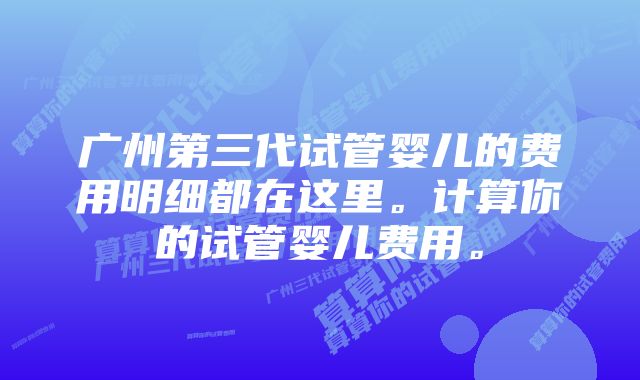 广州第三代试管婴儿的费用明细都在这里。计算你的试管婴儿费用。