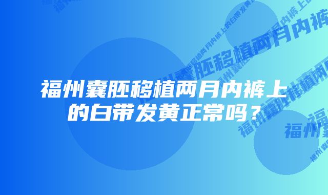 福州囊胚移植两月内裤上的白带发黄正常吗？