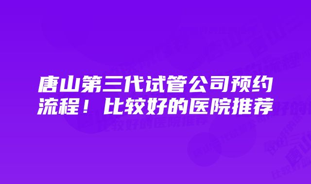 唐山第三代试管公司预约流程！比较好的医院推荐