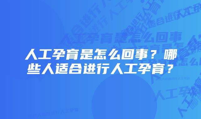 人工孕育是怎么回事？哪些人适合进行人工孕育？