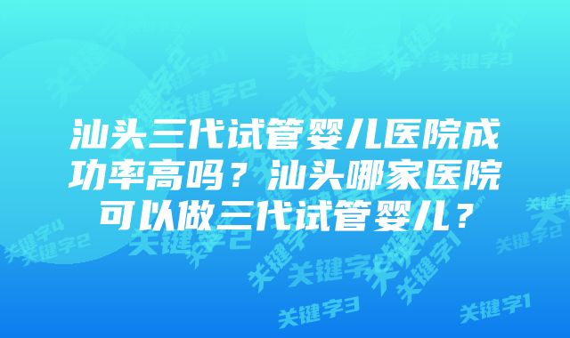 汕头三代试管婴儿医院成功率高吗？汕头哪家医院可以做三代试管婴儿？