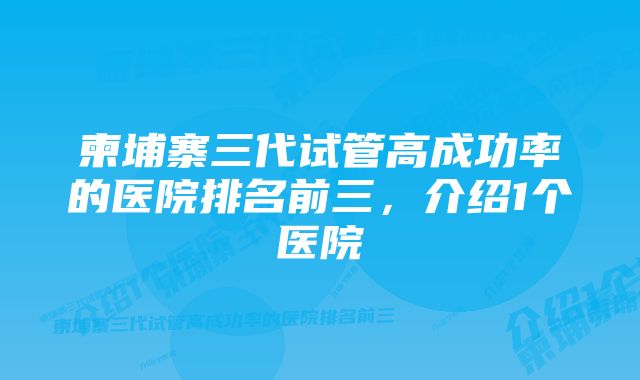 柬埔寨三代试管高成功率的医院排名前三，介绍1个医院