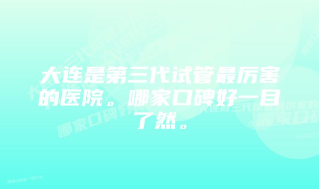 大连是第三代试管最厉害的医院。哪家口碑好一目了然。