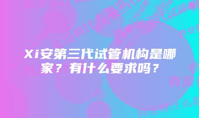 Xi安第三代试管机构是哪家？有什么要求吗？