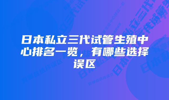 日本私立三代试管生殖中心排名一览，有哪些选择误区