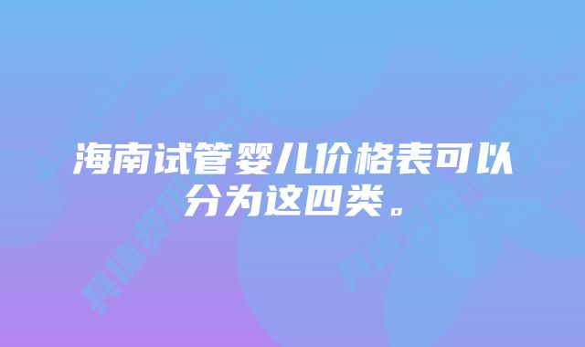 海南试管婴儿价格表可以分为这四类。