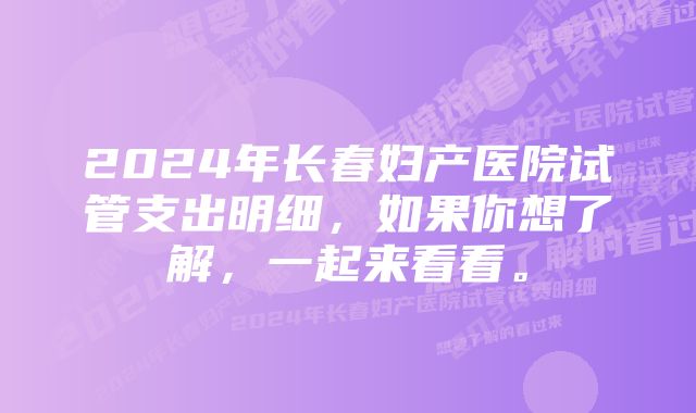 2024年长春妇产医院试管支出明细，如果你想了解，一起来看看。