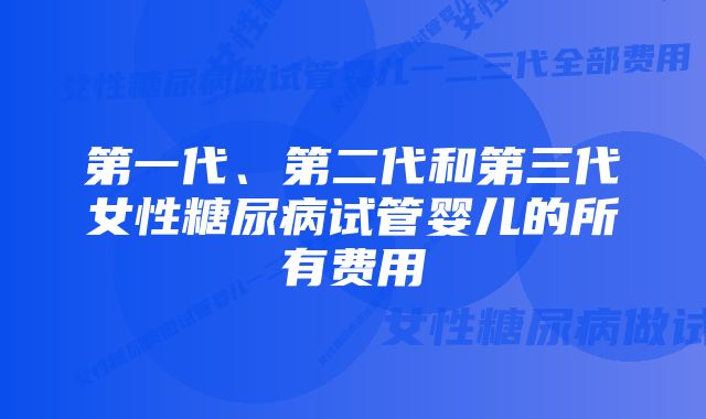 第一代、第二代和第三代女性糖尿病试管婴儿的所有费用