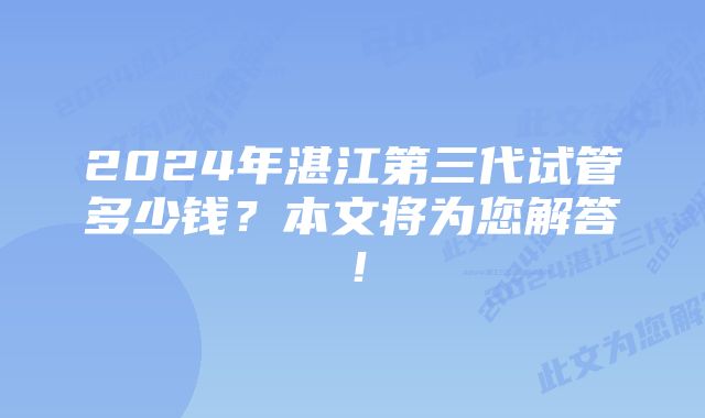 2024年湛江第三代试管多少钱？本文将为您解答！