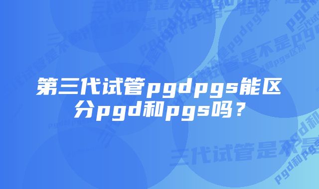 第三代试管pgdpgs能区分pgd和pgs吗？